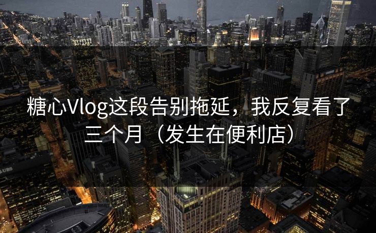糖心Vlog这段告别拖延,我反复看了三个月(发生在便利店) 糖心Vlog这段告别拖延,我反复看了三个月(发生在便利店)