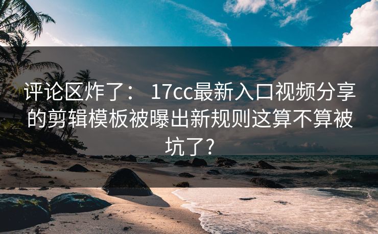 评论区炸了： 17cc最新入口视频分享的剪辑模板被曝出新规则这算不算被坑了?