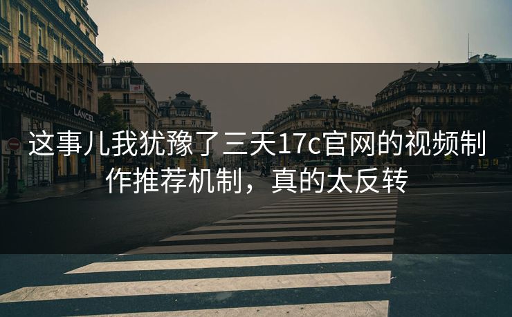 这事儿我犹豫了三天17c官网的视频制作推荐机制，真的太反转