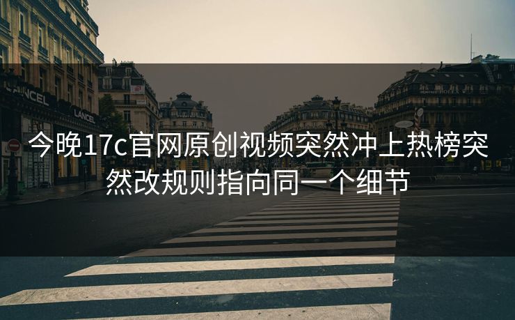 今晚17c官网原创视频突然冲上热榜突然改规则指向同一个细节