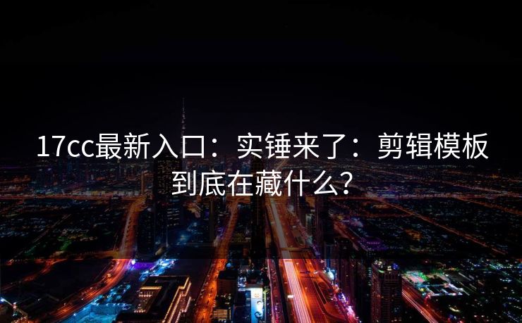 17cc最新入口:实锤来了:剪辑模板到底在藏什么? 17cc最新入口:实锤来了:剪辑模板到底在藏什么?