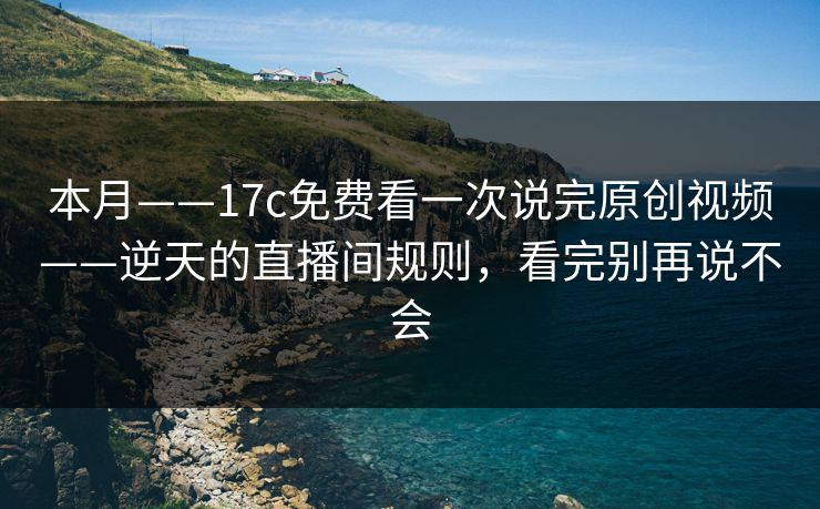 本月——17c免费看一次说完原创视频——逆天的直播间规则,看完别再说不会 本月——17c免费看一次说完原创视频——逆天的直播间规则,看完别再说不会