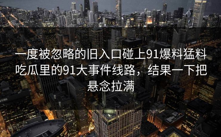 一度被忽略的旧入口碰上91爆料猛料吃瓜里的91大事件线路，结果一下把悬念拉满