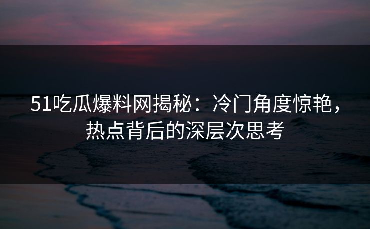 51吃瓜爆料网揭秘:冷门角度惊艳,热点背后的深层次思考 51吃瓜爆料网揭秘:冷门角度惊艳,热点背后的深层次思考